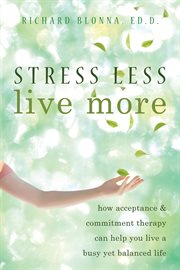 Stress less, live more : how acceptance and commitment therapy can help you live a busy yet balanced life cover image