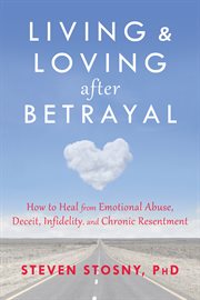 Living & loving after betrayal : how to heal from emotional abuse, deceit, infidelity, and chronic resentment cover image