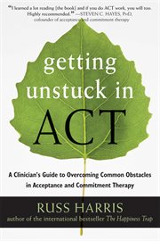 Getting unstuck in ACT : a clinician's guide to overcoming common obstacles in acceptance and commitment therapy cover image