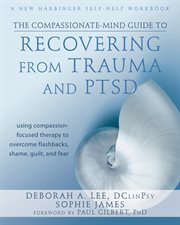 The compassionate-mind guide to recovering from trauma and PTSD : using compassion-focused therapy to overcome flashbacks, shame, guilt, and fear cover image
