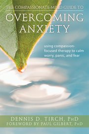 The Compassionate-Mind Guide to Overcoming Anxiety : Using Compassion-Focused Therapy to Calm Worry, Panic, and Fear cover image