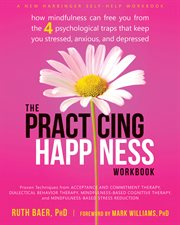 The practicing happiness workbook : how mindfulness can free you from the four psychological traps that keep you stressed, anxious, and depressed cover image