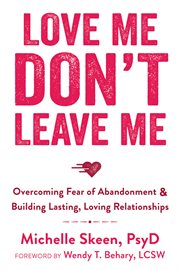 Love Me, Don't Leave Me : Overcoming Fear of Abandonment and Building Lasting, Loving Relationships cover image