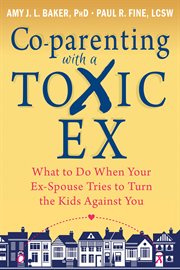 Co-parenting with a toxic ex : what to do when your ex-spouse tries to turn the kids against you cover image