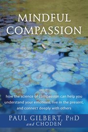 Mindful compassion : how the science of compassion can help you understand your emotions, live in the present, and connect deeply with others cover image