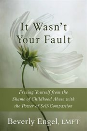 It wasn't your fault : freeing yourself from the shame of childhood abuse with the power of self-compassion cover image
