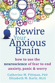 Rewire your anxious brain : how to use the neuroscience of fear to end anxiety, panic, and worry cover image
