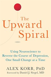 The upward spiral : using neuroscience to reverse the course of depression, one small change at a time cover image