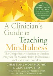 A clinician's guide to teaching mindfulness : the comprehensive session-by-session program for mental health professionals and health care providers cover image