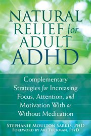 Natural relief for adult ADHD : complementary strategies for increasing focus, attention, and motivation with or without medication cover image