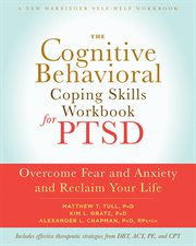The cognitive behavioral coping skills workbook for PTSD : overcome fear and anxiety and reclaim your life cover image