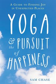 Yoga and the pursuit of happiness : a guide to finding joy in unexpected places cover image