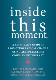 Inside this moment : a clinician's guide to promoting radical change using acceptance and commitment therapy cover image