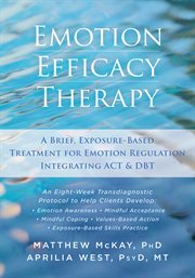 Emotion efficacy therapy : a brief, exposure-based treatment for emotion regulation integrating ACT and DBT cover image