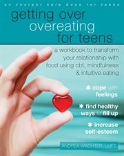 Getting over overeating for teens : a workbook to transform your relationship with food using CBT, mindfulness, and intuitive eating cover image