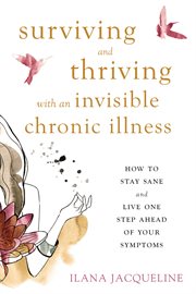 Surviving and thriving with an invisible chronic illness : how to stay sane and live one step ahead of your symptoms cover image