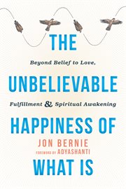 The unbelievable happiness of what is : beyond belief to love, fulfillment & spiritual awakening cover image