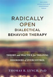Radically Open Dialectical Behavior Therapy : Theory and Practice for Treating Disorders of Overcontrol cover image