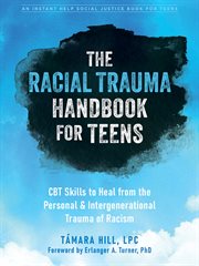 The racial trauma handbook for teens : CBT skills to heal from the personal and intergenerational trauma of racism cover image