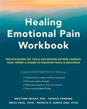 Healing emotional pain workbook : process-based CBT tools for moving beyond sadness, fear, worry, and shame to discover peace and resilience cover image