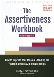 The Assertiveness Workbook : How to Express Your Ideas and Stand up for Yourself at Work and in Relationships cover image