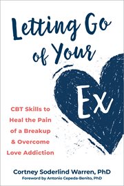 Letting go of your ex : CBT skills to heal the pain of a breakup and overcome love addiction cover image
