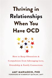 Thriving in Relationships When You Have OCD : How to Keep Obsessions and Compulsions from Sabotaging Love, Friendship, and Family Connections cover image