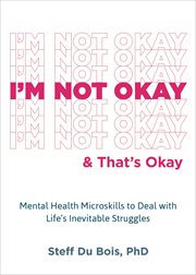 I'm Not Okay and That's Okay : Mental Health Microskills to Deal with Life's Inevitable Struggles cover image