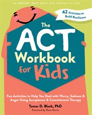 The ACT Workbook for Kids : Fun Activities to Help You Deal with Worry, Sadness, and Anger Using Acceptance and Commitment Thera cover image
