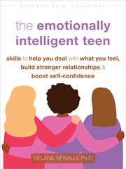 The Emotionally Intelligent Teen : Skills to Help You Deal with What You Feel, Build Stronger Relationships, and Boost Self-Confidence cover image