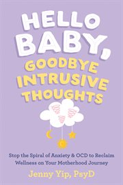 Hello Baby, Goodbye Intrusive Thoughts : Stop the Spiral of Anxiety and OCD to Reclaim Wellness on Your Motherhood Journey cover image