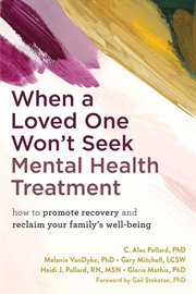 When a Loved One Won't Seek Mental Health Treatment : How to Promote Recovery and Reclaim Your Family's Well-Being cover image