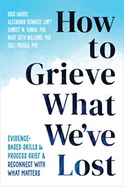 How to Grieve What We've Lost : Evidence-Based Skills to Process Grief and Reconnect with What Matters cover image