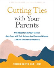 Cutting Ties With Your Parents : A Workbook to Help Adult Children Make Peace with Their Decision, Heal Emotional Wounds, and Move Fo cover image