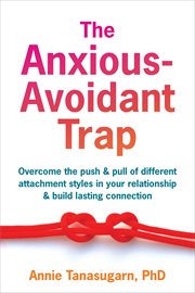 The Anxious-Avoidant Trap : How to Overcome the Push and Pull of Different Attachment Styles and Build Lasting Connection with Y cover image