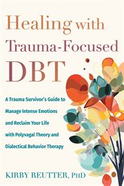 Healing With Trauma-Focused DBT : A Trauma Survivor's Guide to Manage Intense Emotions and Reclaim Your Life With Polyvagal Theory and cover image