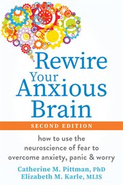 Rewire Your Anxious Brain : How To Use The Neuroscience Of Fear To Overcome Anxiety, Panic, And Worry cover image