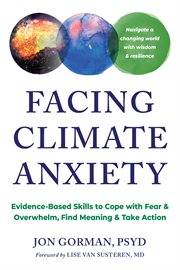 Facing Climate Anxiety : Evidence-Based Skills to Cope With Fear and Overwhelm, Find Meaning, and Take Action cover image