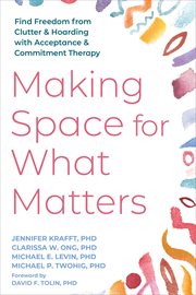 Making Space for What Matters : Find Freedom From Clutter and Hoarding With Acceptance and Commitment Therapy cover image