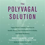 The Polyvagal Solution : Vagus Nerve-calming Practices to Soothe Stress, Ease Emotional Overwhelm, and Build Resilience cover image