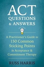 ACT Questions and Answers : a Practitioner's Guide to 150 Common Sticking Points in Acceptance and Commitment Therapy cover image
