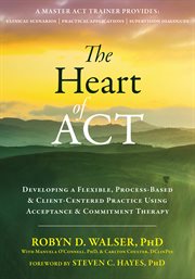 The heart of ACT : developing a flexible, process-based, and client-centered practice using acceptance and commitment therapy cover image