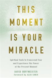 This moment is your miracle. Spiritual Tools to Transcend Fear and Experience the Power of the Present Moment cover image