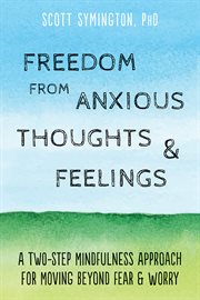 Freedom from anxious thoughts and feelings. A Two-Step Mindfulness Approach for Moving Beyond Fear and Worry cover image