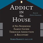 Addict in the house. A No-Nonsense Family Guide Through Addiction and Recovery cover image