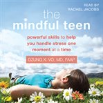 The mindful teen : powerful techniques to help you handle stress one moment at a time cover image