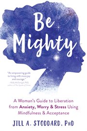 Be mighty : a woman's guide to liberation from anxiety, worry, & stress using mindfulness & acceptance cover image