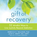 The gift of recovery : 52 mindful ways to live joyfully beyond addiction cover image