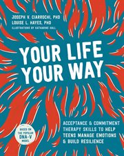 Your life, your way : skills to help teens gain perspective, manage emotions, and build resilience using acceptance and commitment therapy cover image