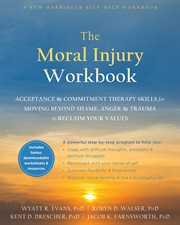 The moral injury workbook : acceptance and commitment therapy skills for moving beyond shame, anger, and trauma to reclaim your values cover image